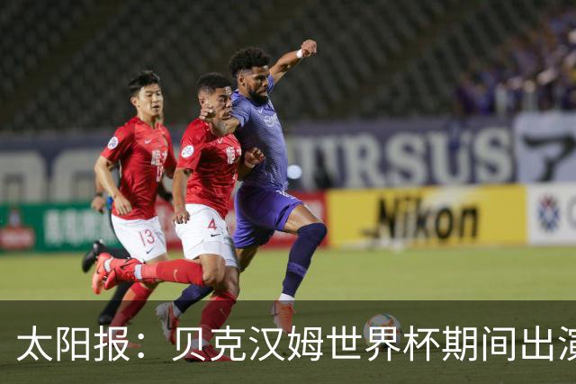 太阳报：贝克汉姆世界杯期间出演一系列广告，赚了1900万英镑