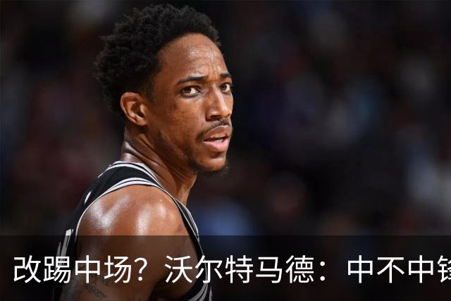改踢中场？沃尔特马德：中不中锋无所谓，踢中路就行，凯恩也这样